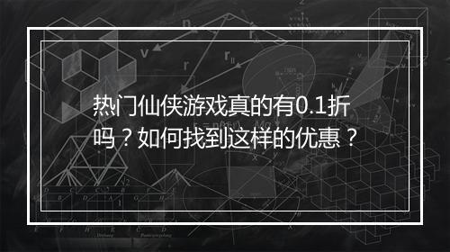 热门仙侠游戏真的有0.1折吗？如何找到这样的优惠？