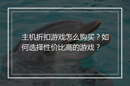 主机折扣游戏怎么购买?如何选择性价比高的游戏?