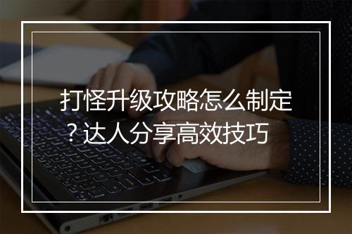 打怪升级攻略怎么制定？达人分享高效技巧
