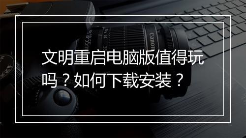 文明重启电脑版值得玩吗？如何下载安装？