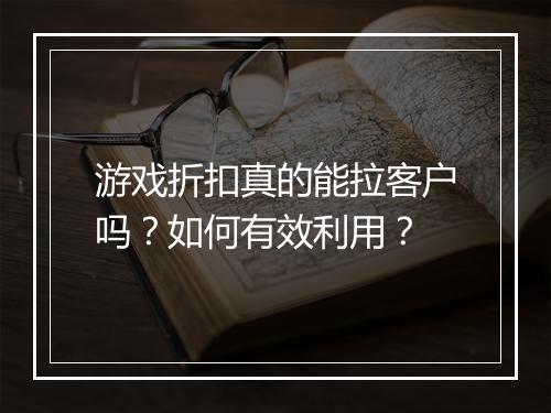 游戏折扣真的能拉客户吗?如何有效利用?