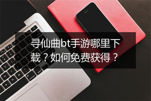 寻仙曲bt手游哪里下载?如何免费获得?