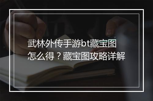 武林外传手游bt藏宝图怎么得？藏宝图攻略详解