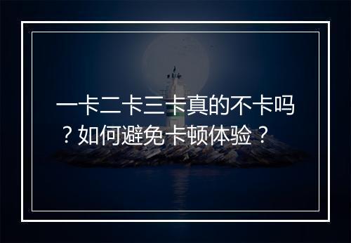 一卡二卡三卡真的不卡吗？如何避免卡顿体验？