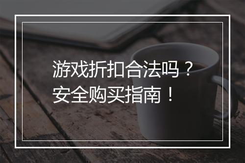 游戏折扣合法吗?安全购买指南!