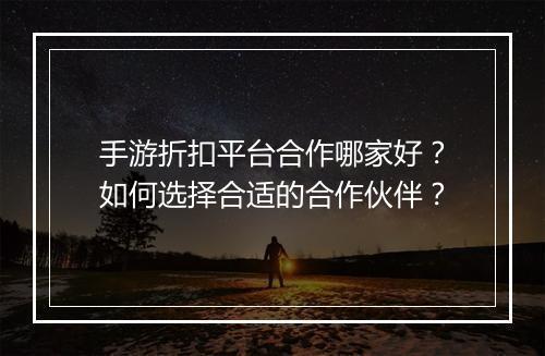 手游折扣平台合作哪家好?如何选择合适的合作伙伴?