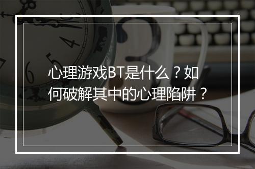 心理游戏BT是什么?如何破解其中的心理陷阱?