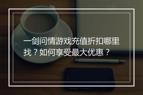 一剑问情游戏充值折扣哪里找？如何享受最大优惠？