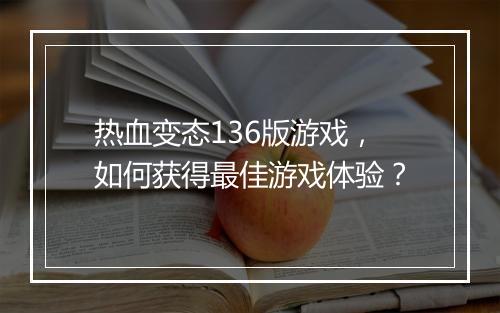 热血变态136版游戏，如何获得最佳游戏体验？