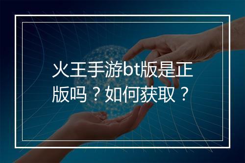 火王手游bt版是正版吗？如何获取？