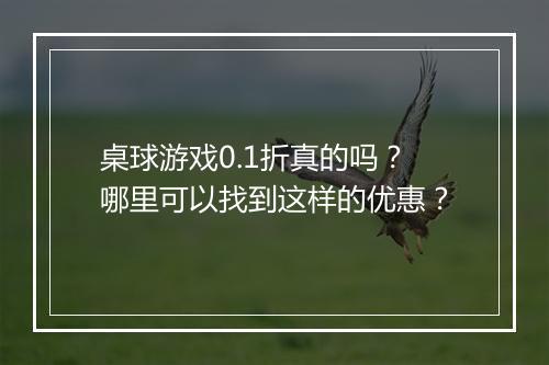 桌球游戏0.1折真的吗？哪里可以找到这样的优惠？