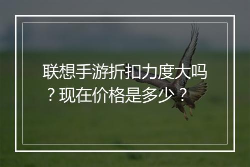 联想手游折扣力度大吗?现在价格是多少?