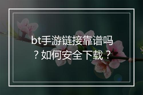 bt手游链接靠谱吗？如何安全下载？