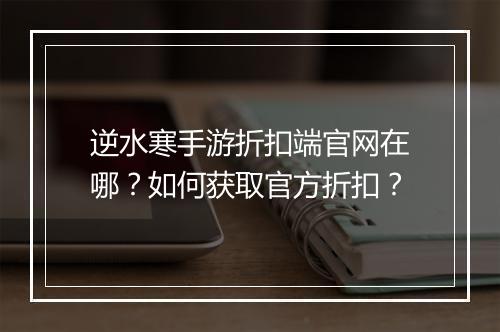 逆水寒手游折扣端官网在哪?如何获取官方折扣?