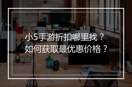 小5手游折扣哪里找?如何获取最优惠价格?