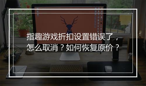 指趣游戏折扣设置错误了，怎么取消？如何恢复原价？