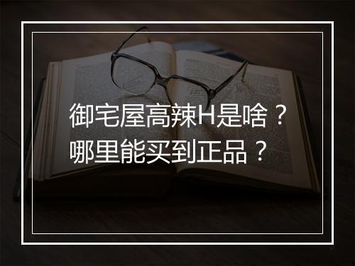 御宅屋高辣H是啥？哪里能买到正品？