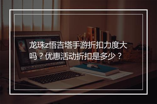 龙珠z悟吉塔手游折扣力度大吗？优惠活动折扣是多少？