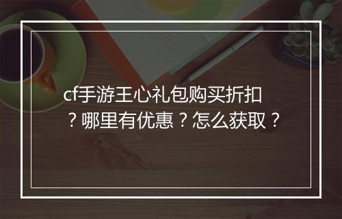cf手游王心礼包购买折扣？哪里有优惠？怎么获取？