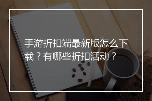 手游折扣端最新版怎么下载？有哪些折扣活动？