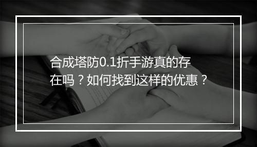 合成塔防0.1折手游真的存在吗?如何找到这样的优惠?
