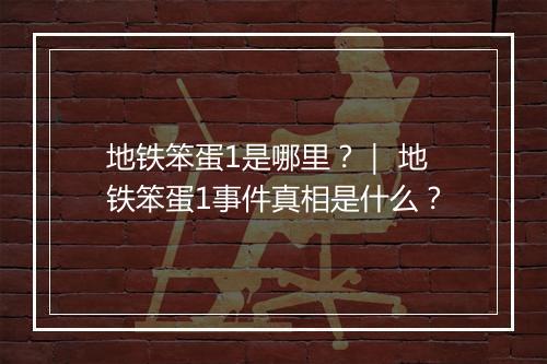 地铁笨蛋1是哪里?| 地铁笨蛋1事件真相是什么?