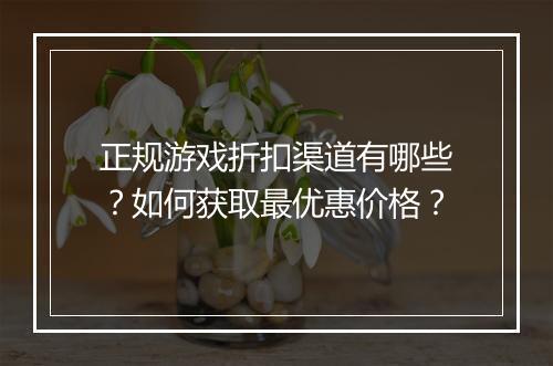 正规游戏折扣渠道有哪些？如何获取最优惠价格？