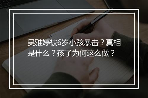 吴雅婷被6岁小孩暴击？真相是什么？孩子为何这么做？