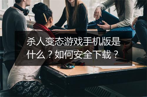 杀人变态游戏手机版是什么？如何安全下载？