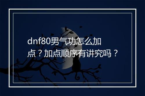 dnf80男气功怎么加点?加点顺序有讲究吗?