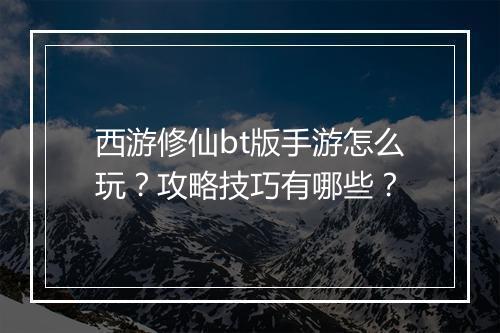 西游修仙bt版手游怎么玩？攻略技巧有哪些？