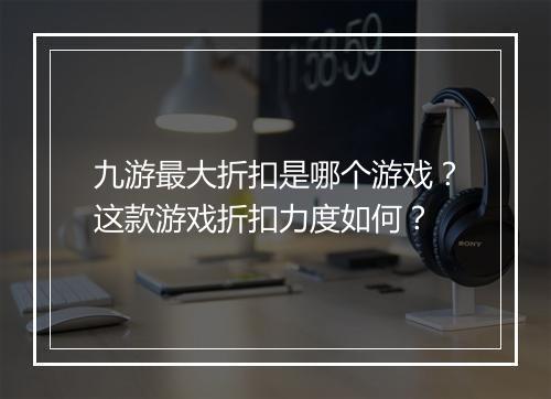 九游最大折扣是哪个游戏?这款游戏折扣力度如何?