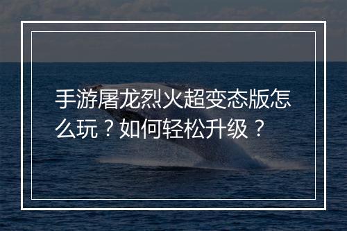 手游屠龙烈火超变态版怎么玩?如何轻松升级?