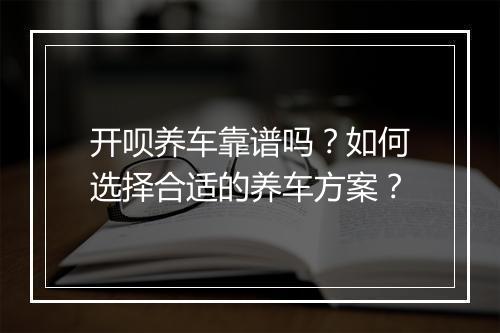 开呗养车靠谱吗?如何选择合适的养车方案?