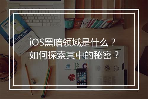 iOS黑暗领域是什么？如何探索其中的秘密？