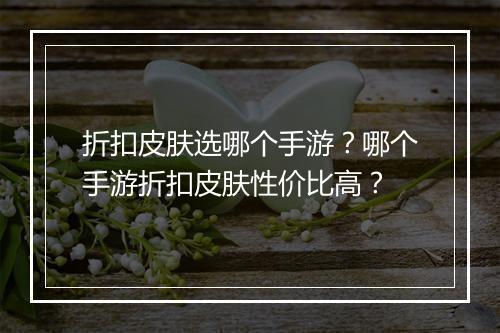 折扣皮肤选哪个手游?哪个手游折扣皮肤性价比高?