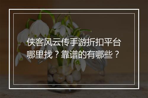 侠客风云传手游折扣平台哪里找?靠谱的有哪些?