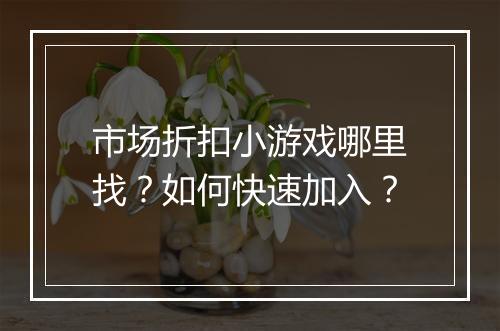 市场折扣小游戏哪里找?如何快速加入?