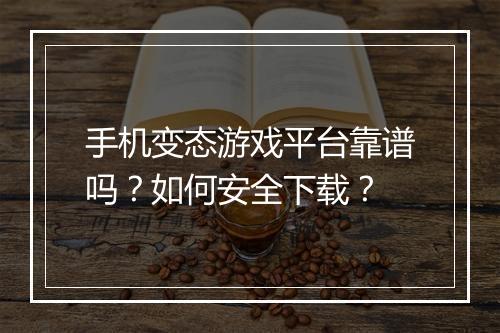 手机变态游戏平台靠谱吗？如何安全下载？