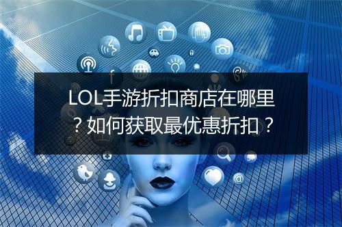 LOL手游折扣商店在哪里?如何获取最优惠折扣?