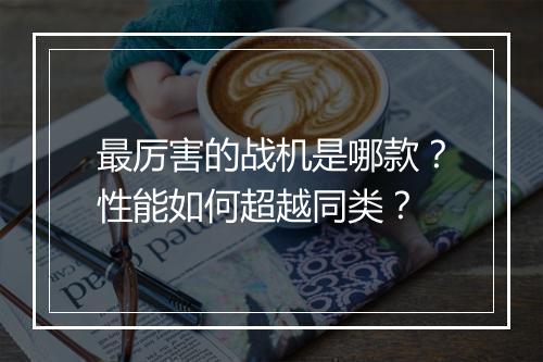 最厉害的战机是哪款?性能如何超越同类?