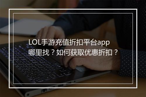 LOL手游充值折扣平台app哪里找?如何获取优惠折扣?