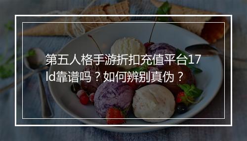 第五人格手游折扣充值平台17ld靠谱吗？如何辨别真伪？