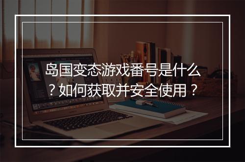岛国变态游戏番号是什么?如何获取并安全使用?