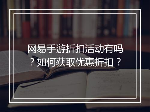 网易手游折扣活动有吗？如何获取优惠折扣？