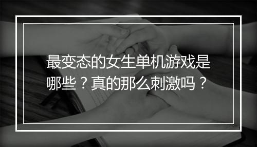 最变态的女生单机游戏是哪些？真的那么刺激吗？