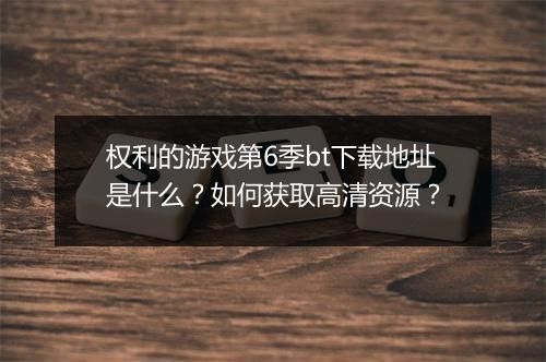 权利的游戏第6季bt下载地址是什么？如何获取高清资源？