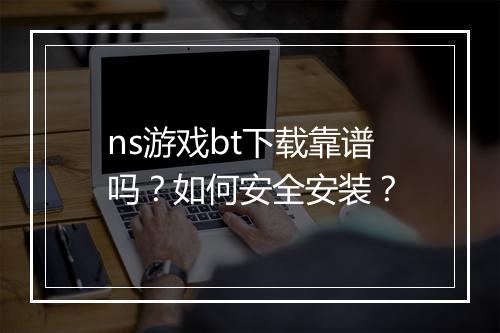 ns游戏bt下载靠谱吗？如何安全安装？