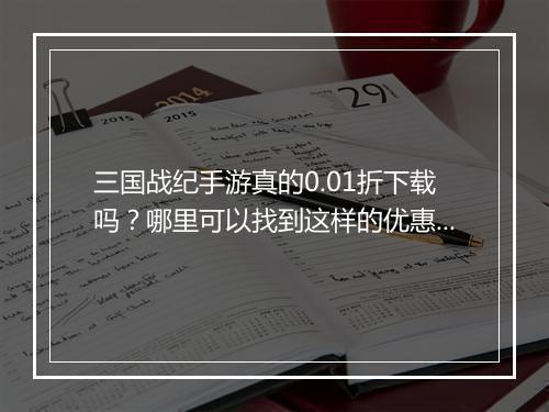 三国战纪手游真的0.01折下载吗？哪里可以找到这样的优惠？