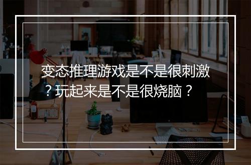 变态推理游戏是不是很刺激?玩起来是不是很烧脑?